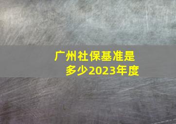 广州社保基准是多少2023年度