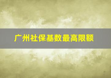 广州社保基数最高限额