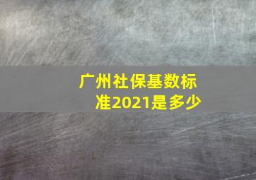 广州社保基数标准2021是多少