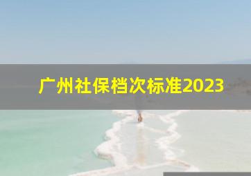 广州社保档次标准2023