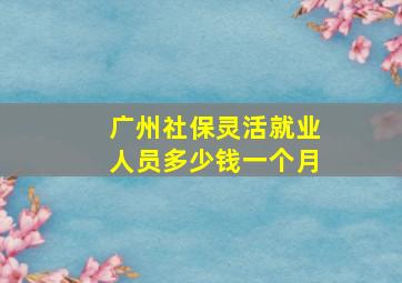 广州社保灵活就业人员多少钱一个月