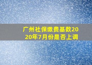 广州社保缴费基数2020年7月份是否上调