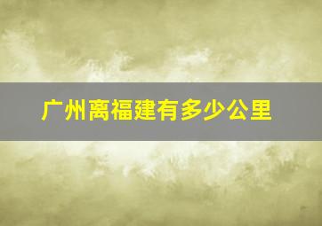 广州离福建有多少公里