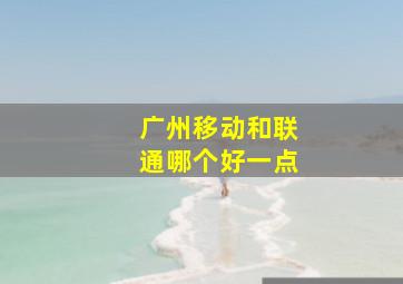 广州移动和联通哪个好一点