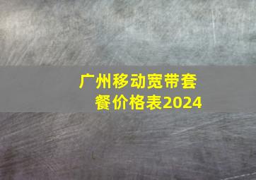 广州移动宽带套餐价格表2024