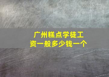 广州糕点学徒工资一般多少钱一个