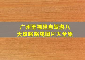 广州至福建自驾游八天攻略路线图片大全集