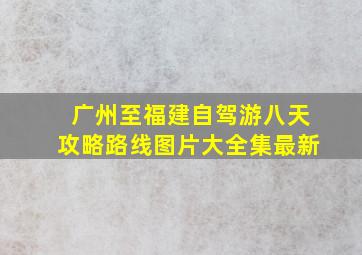 广州至福建自驾游八天攻略路线图片大全集最新