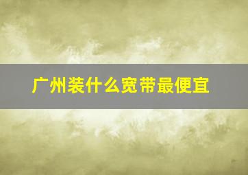 广州装什么宽带最便宜