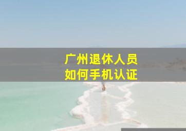 广州退休人员如何手机认证