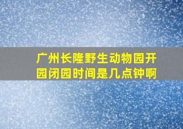 广州长隆野生动物园开园闭园时间是几点钟啊