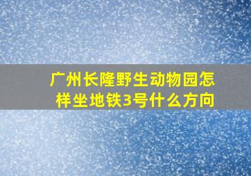 广州长隆野生动物园怎样坐地铁3号什么方向