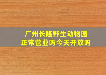 广州长隆野生动物园正常营业吗今天开放吗