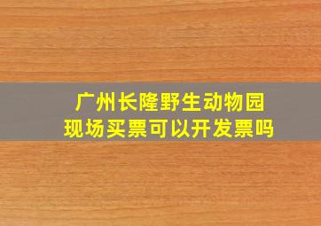 广州长隆野生动物园现场买票可以开发票吗