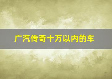 广汽传奇十万以内的车