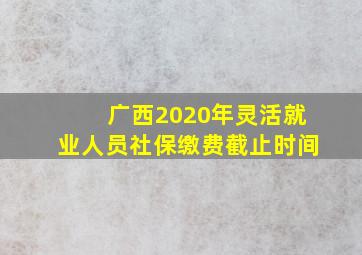 广西2020年灵活就业人员社保缴费截止时间