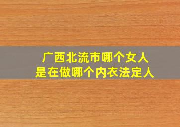 广西北流市哪个女人是在做哪个内衣法定人