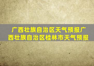 广西壮族自治区天气预报广西壮族自治区桂林市天气预报