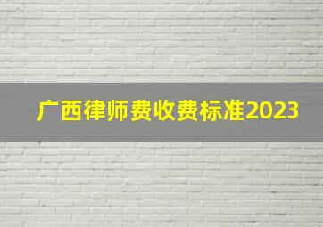 广西律师费收费标准2023