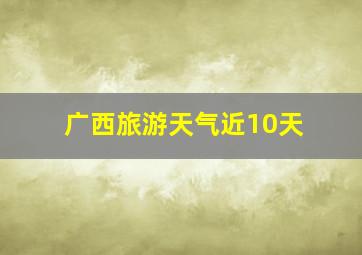 广西旅游天气近10天