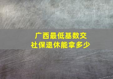 广西最低基数交社保退休能拿多少