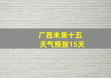 广西未来十五天气预报15天