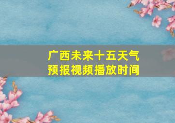 广西未来十五天气预报视频播放时间