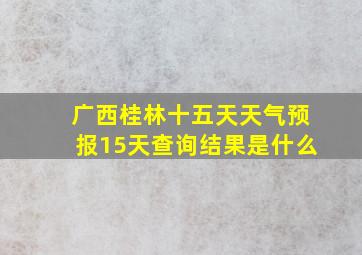 广西桂林十五天天气预报15天查询结果是什么