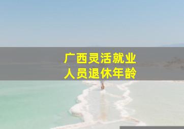 广西灵活就业人员退休年龄