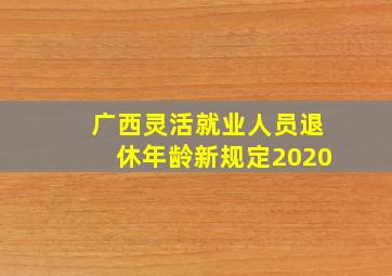 广西灵活就业人员退休年龄新规定2020