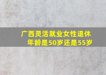 广西灵活就业女性退休年龄是50岁还是55岁