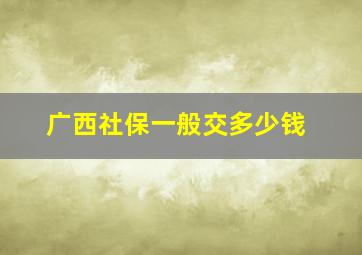 广西社保一般交多少钱