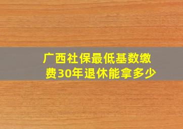 广西社保最低基数缴费30年退休能拿多少