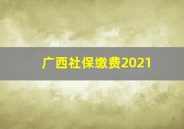 广西社保缴费2021