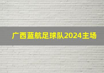 广西蓝航足球队2024主场