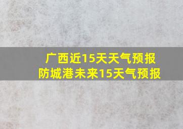 广西近15天天气预报防城港未来15天气预报