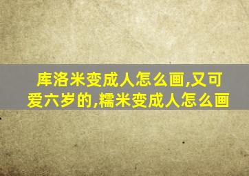 库洛米变成人怎么画,又可爱六岁的,糯米变成人怎么画