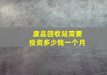 废品回收站需要投资多少钱一个月