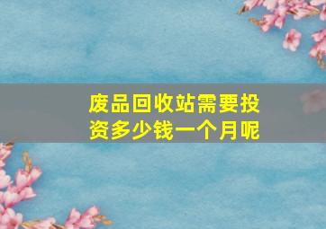 废品回收站需要投资多少钱一个月呢