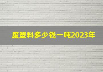 废塑料多少钱一吨2023年