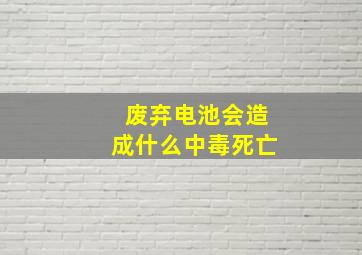 废弃电池会造成什么中毒死亡