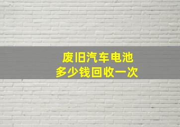 废旧汽车电池多少钱回收一次