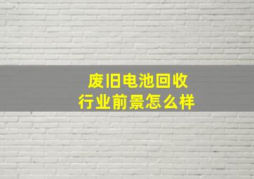 废旧电池回收行业前景怎么样