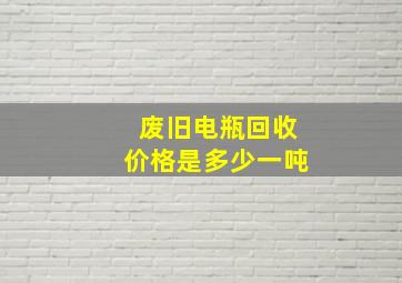 废旧电瓶回收价格是多少一吨