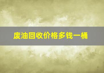 废油回收价格多钱一桶