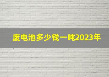 废电池多少钱一吨2023年