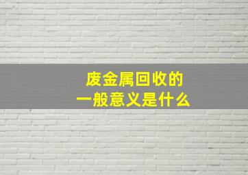 废金属回收的一般意义是什么