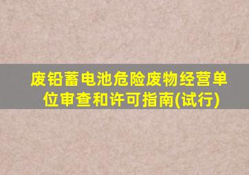 废铅蓄电池危险废物经营单位审查和许可指南(试行)