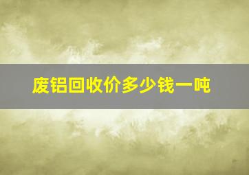 废铝回收价多少钱一吨