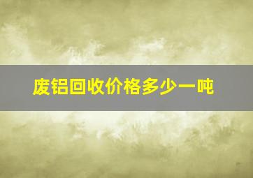 废铝回收价格多少一吨